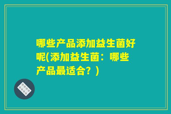 哪些产品添加益生菌好呢(添加益生菌：哪些产品最适合？)