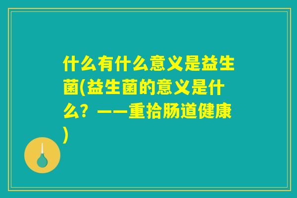 什么有什么意义是益生菌(益生菌的意义是什么？——重拾肠道健康)