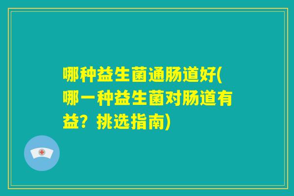 哪种益生菌通肠道好(哪一种益生菌对肠道有益？挑选指南)