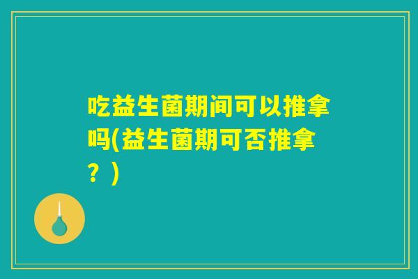吃益生菌期间可以推拿吗(益生菌期可否推拿？)