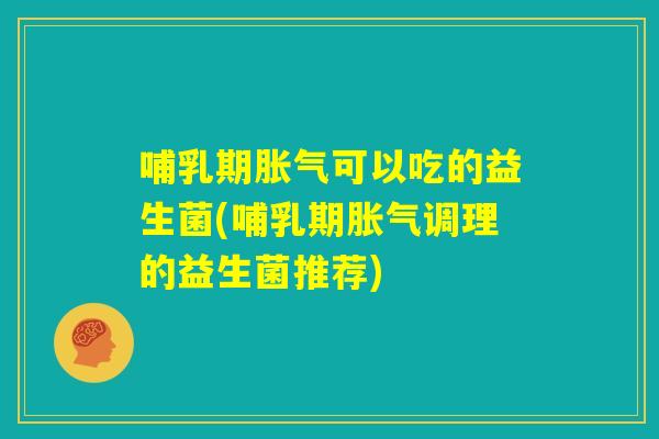 哺乳期胀气可以吃的益生菌(哺乳期胀气调理的益生菌推荐) 哺乳期胀气可以吃的益生菌(哺乳期胀气调理的益生菌推荐)