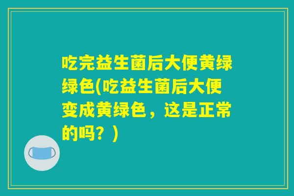 吃完益生菌后大便黄绿绿色(吃益生菌后大便变成黄绿色，这是正常的吗？)