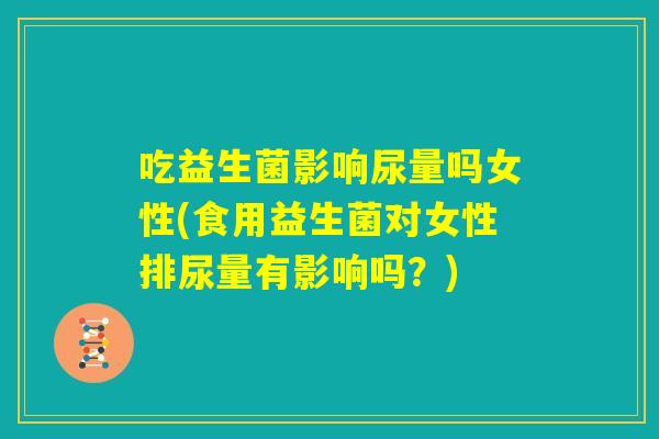 吃益生菌影响尿量吗女性(食用益生菌对女性排尿量有影响吗？)