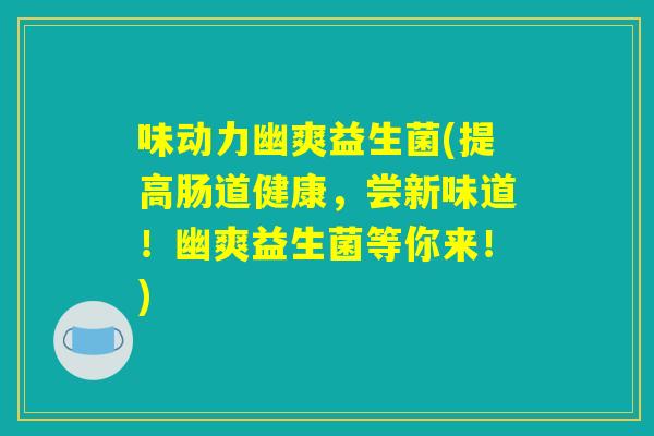 味动力幽爽益生菌(提高肠道健康,尝新味道!幽爽益生菌等你来!) 味动力幽爽益生菌(提高肠道健康,尝新味道!幽爽益生菌等你来!)