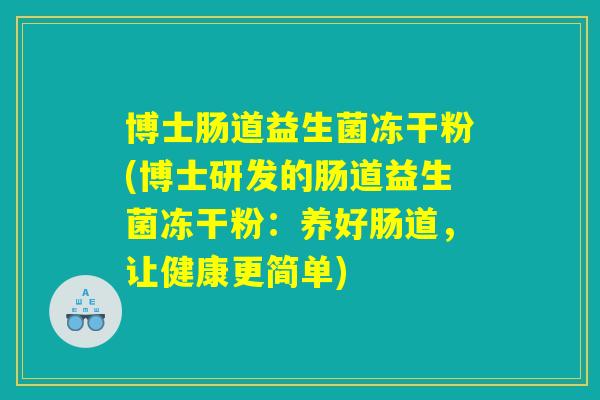 博士肠道益生菌冻干粉(博士研发的肠道益生菌冻干粉：养好肠道，让健康更简单)