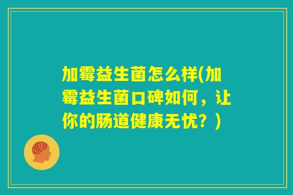 加霉益生菌怎么样(加霉益生菌口碑如何,让你的肠道健康无忧?) 加霉益生菌怎么样(加霉益生菌口碑如何,让你的肠道健康无忧?)