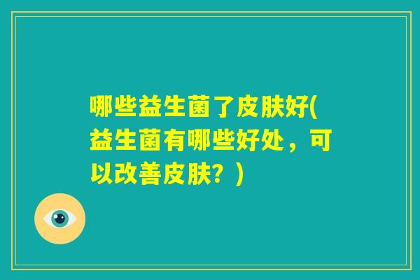 哪些益生菌了皮肤好(益生菌有哪些好处，可以改善皮肤？)