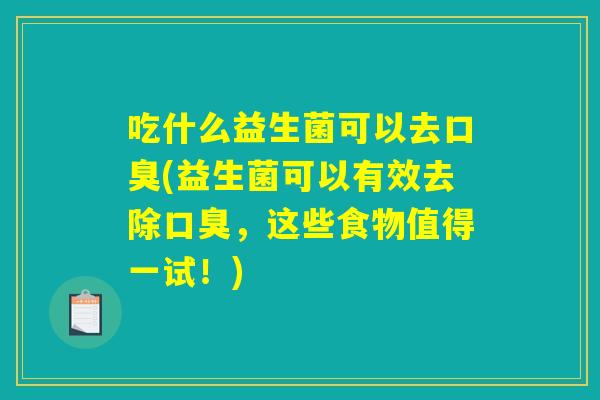 吃什么益生菌可以去口臭(益生菌可以有效去除口臭，这些食物值得一试！)