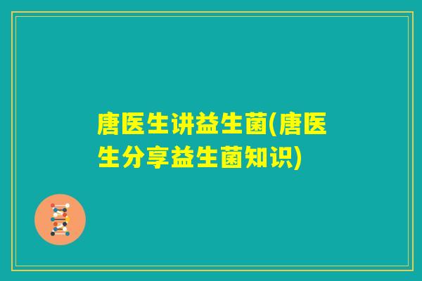 唐医生讲益生菌(唐医生分享益生菌知识) 唐医生讲益生菌(唐医生分享益生菌知识)