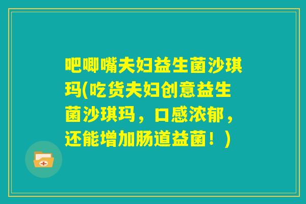 吧唧嘴夫妇益生菌沙琪玛(吃货夫妇创意益生菌沙琪玛，口感浓郁，还能增加肠道益菌！)