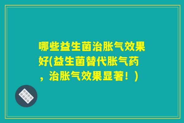 哪些益生菌治胀气效果好(益生菌替代胀气药，治胀气效果显著！)