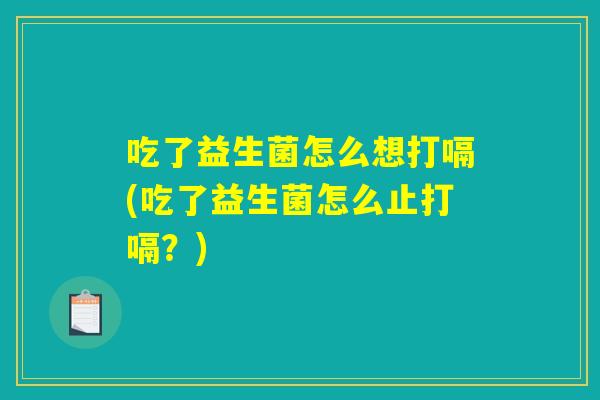 吃了益生菌怎么想打嗝(吃了益生菌怎么止打嗝？)