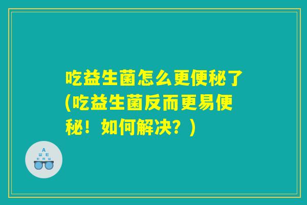 吃益生菌怎么更便秘了(吃益生菌反而更易便秘！如何解决？)