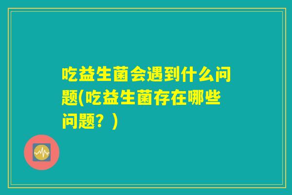 吃益生菌会遇到什么问题(吃益生菌存在哪些问题？)