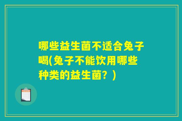 哪些益生菌不适合兔子喝(兔子不能饮用哪些种类的益生菌?) 哪些益生菌不适合兔子喝(兔子不能饮用哪些种类的益生菌?)
