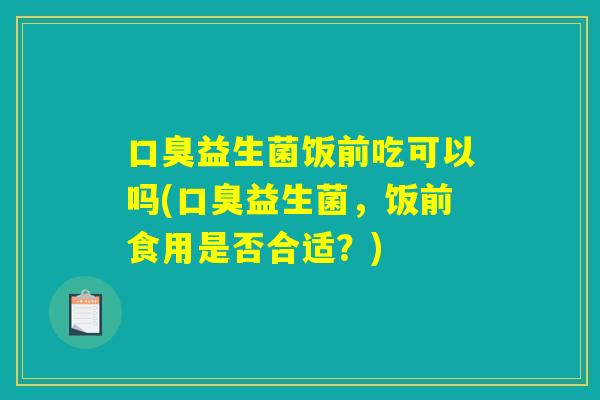 口臭益生菌饭前吃可以吗(口臭益生菌,饭前食用是否合适?) 口臭益生菌饭前吃可以吗(口臭益生菌,饭前食用是否合适?)