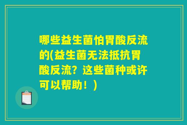 哪些益生菌怕胃酸反流的(益生菌无法抵抗胃酸反流?这些菌种或许可以帮助!) 哪些益生菌怕胃酸反流的(益生菌无法抵抗胃酸反流?这些菌种或许可以帮助!)