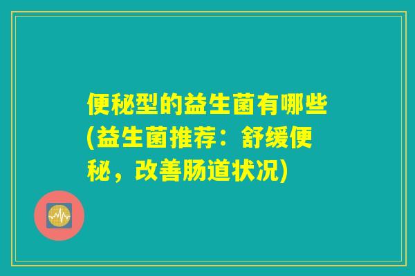 便秘型的益生菌有哪些(益生菌推荐：舒缓便秘，改善肠道状况)