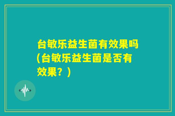 台敏乐益生菌有效果吗(台敏乐益生菌是否有效果?) 台敏乐益生菌有效果吗(台敏乐益生菌是否有效果?)