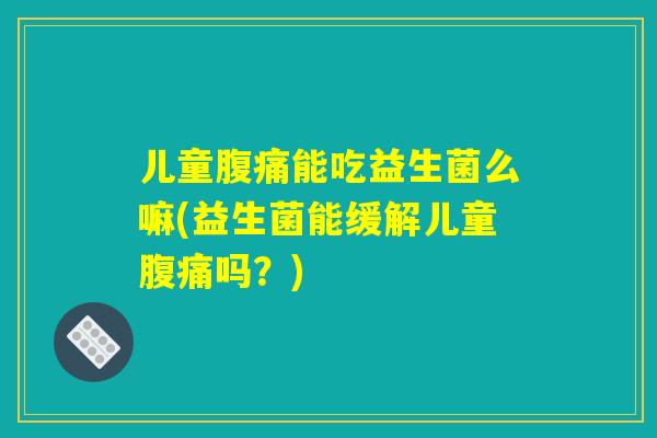 儿童腹痛能吃益生菌么嘛(益生菌能缓解儿童腹痛吗？)