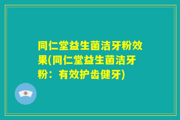 同仁堂益生菌洁牙粉效果(同仁堂益生菌洁牙粉：有效护齿健牙)