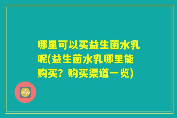哪里可以买益生菌水乳呢(益生菌水乳哪里能购买？购买渠道一览)