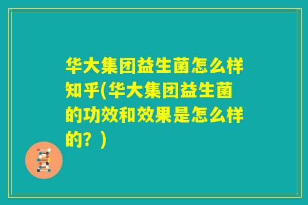 华大集团益生菌怎么样知乎(华大集团益生菌的功效和效果是怎么样的?) 华大集团益生菌怎么样知乎(华大集团益生菌的功效和效果是怎么样的?)