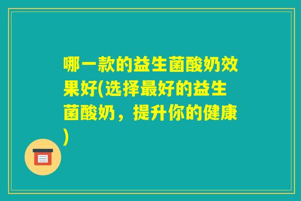 哪一款的益生菌酸奶效果好(选择最好的益生菌酸奶，提升你的健康)
