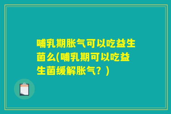 哺乳期胀气可以吃益生菌么(哺乳期可以吃益生菌缓解胀气?) 哺乳期胀气可以吃益生菌么(哺乳期可以吃益生菌缓解胀气?)