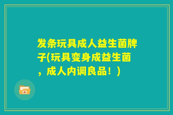 发条玩具成人益生菌牌子(玩具变身成益生菌，成人内调良品！)