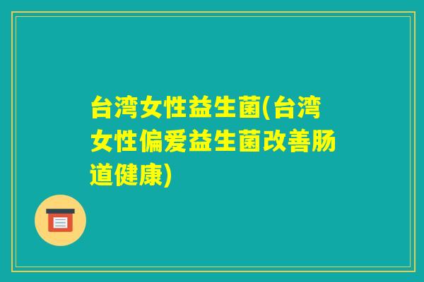 台湾女性益生菌(台湾女性偏爱益生菌改善肠道健康)