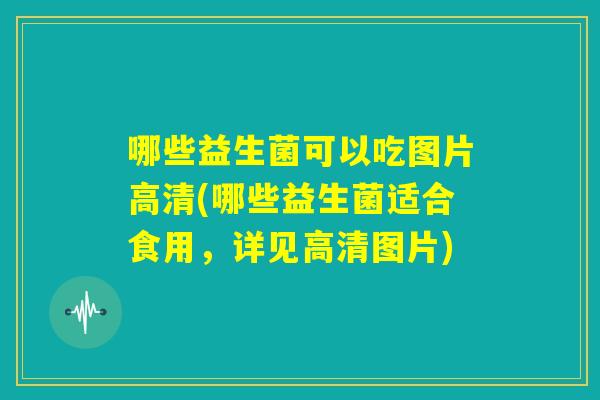 哪些益生菌可以吃图片高清(哪些益生菌适合食用，详见高清图片)