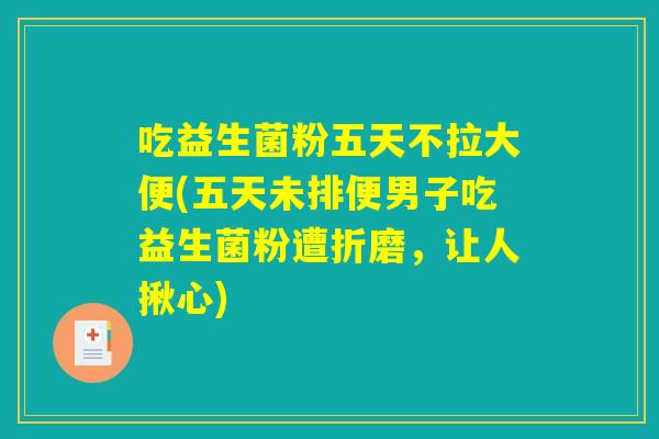 吃益生菌粉五天不拉大便(五天未排便男子吃益生菌粉遭折磨，让人揪心)