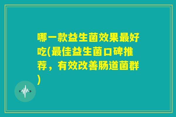 哪一款益生菌效果最好吃(最佳益生菌口碑推荐，有效改善肠道菌群)