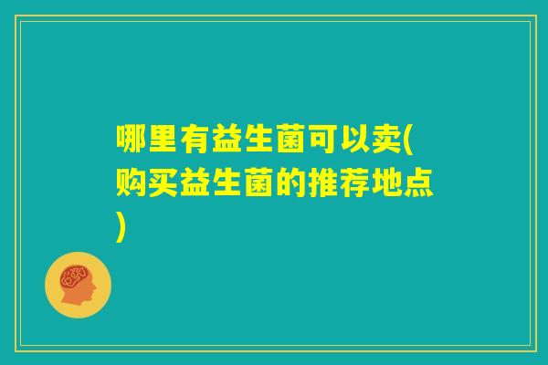 哪里有益生菌可以卖(购买益生菌的推荐地点)