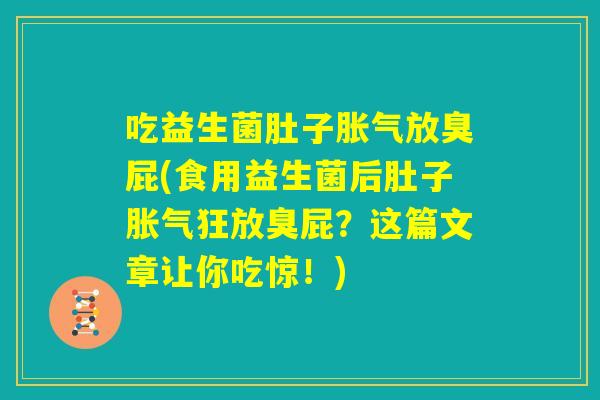 吃益生菌肚子胀气放臭屁(食用益生菌后肚子胀气狂放臭屁?这篇文章让你吃惊!) 吃益生菌肚子胀气放臭屁(食用益生菌后肚子胀气狂放臭屁?这篇文章让你吃惊!)