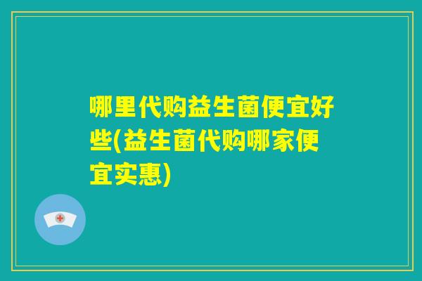 哪里代购益生菌便宜好些(益生菌代购哪家便宜实惠)