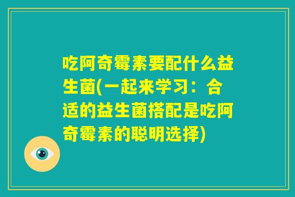 吃阿奇霉素要配什么益生菌(一起来学习：合适的益生菌搭配是吃阿奇霉素的聪明选择)