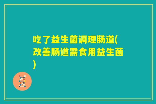 吃了益生菌调理肠道(改善肠道需食用益生菌) 吃了益生菌调理肠道(改善肠道需食用益生菌)