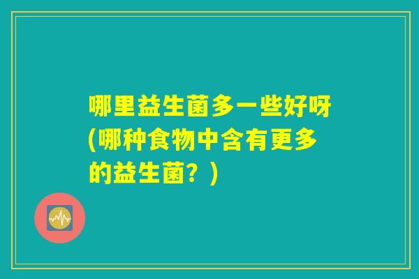 哪里益生菌多一些好呀(哪种食物中含有更多的益生菌？)