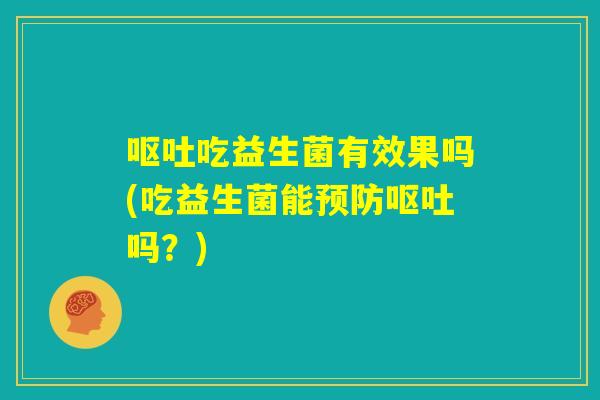 呕吐吃益生菌有效果吗(吃益生菌能预防呕吐吗?) 呕吐吃益生菌有效果吗(吃益生菌能预防呕吐吗?)
