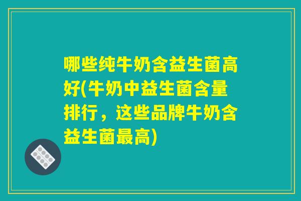 哪些纯牛奶含益生菌高好(牛奶中益生菌含量排行，这些品牌牛奶含益生菌最高)