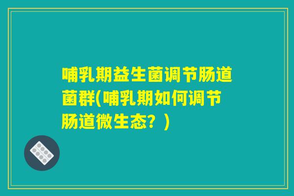 哺乳期益生菌调节肠道菌群(哺乳期如何调节肠道微生态?) 哺乳期益生菌调节肠道菌群(哺乳期如何调节肠道微生态?)