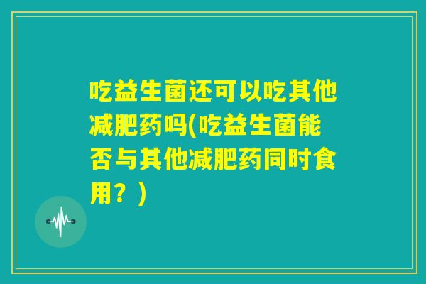 吃益生菌还可以吃其他减肥药吗(吃益生菌能否与其他减肥药同时食用？)