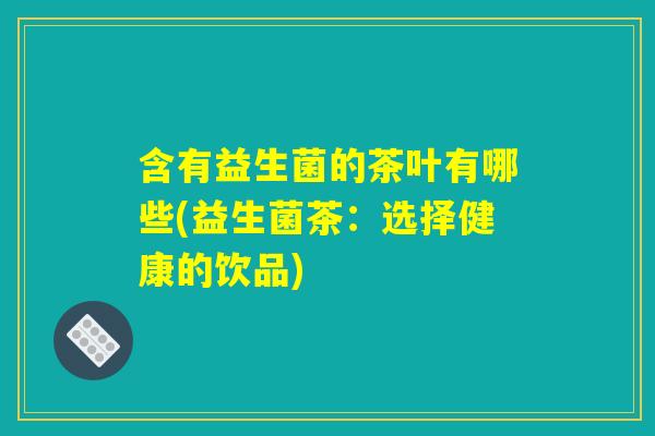 含有益生菌的茶叶有哪些(益生菌茶：选择健康的饮品)