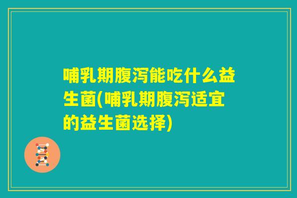 哺乳期腹泻能吃什么益生菌(哺乳期腹泻适宜的益生菌选择) 哺乳期腹泻能吃什么益生菌(哺乳期腹泻适宜的益生菌选择)