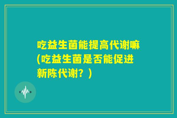 吃益生菌能提高代谢嘛(吃益生菌是否能促进新陈代谢?) 吃益生菌能提高代谢嘛(吃益生菌是否能促进新陈代谢?)