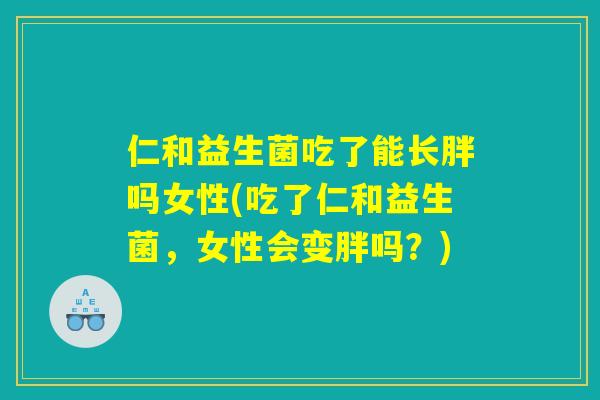 仁和益生菌吃了能长胖吗女性(吃了仁和益生菌,女性会变胖吗?) 仁和益生菌吃了能长胖吗女性(吃了仁和益生菌,女性会变胖吗?)