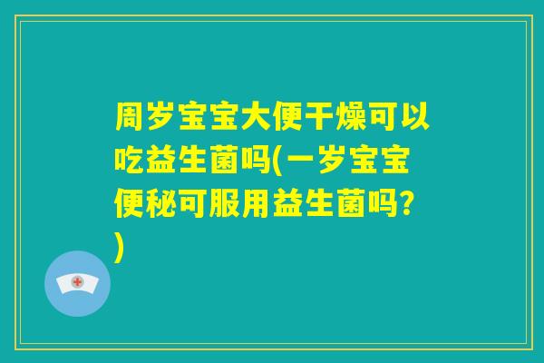 周岁宝宝大便干燥可以吃益生菌吗(一岁宝宝便秘可服用益生菌吗?) 周岁宝宝大便干燥可以吃益生菌吗(一岁宝宝便秘可服用益生菌吗?)
