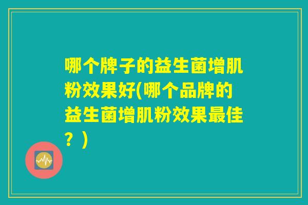 哪个牌子的益生菌增肌粉效果好(哪个品牌的益生菌增肌粉效果最佳?) 哪个牌子的益生菌增肌粉效果好(哪个品牌的益生菌增肌粉效果最佳?)